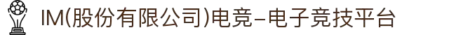 IM(股份有限公司)电竞-电子竞技平台