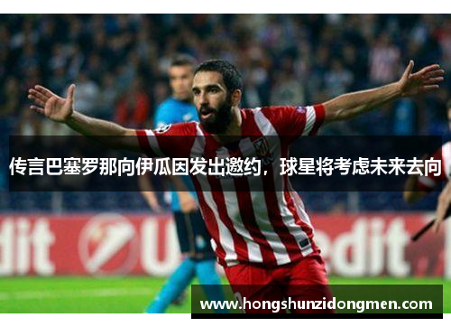 传言巴塞罗那向伊瓜因发出邀约，球星将考虑未来去向