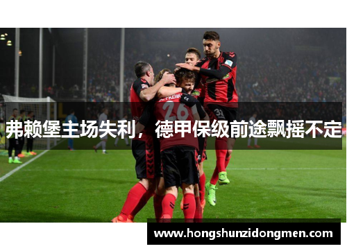 弗赖堡主场失利，德甲保级前途飘摇不定