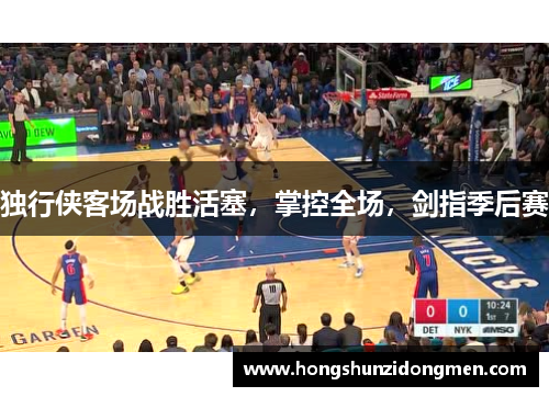 独行侠客场战胜活塞，掌控全场，剑指季后赛