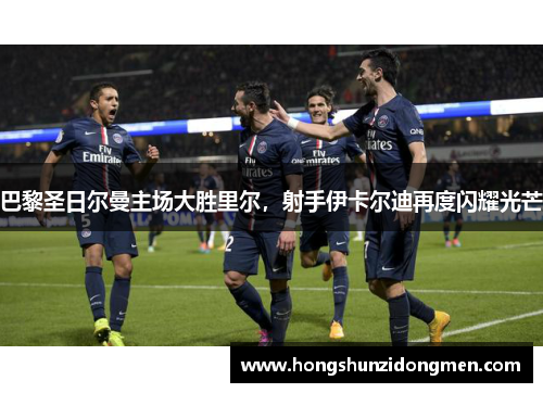巴黎圣日尔曼主场大胜里尔，射手伊卡尔迪再度闪耀光芒