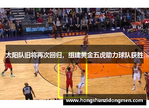 太阳队旧将再次回归，组建黄金五虎助力球队获胜