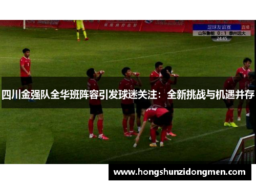 四川金强队全华班阵容引发球迷关注：全新挑战与机遇并存