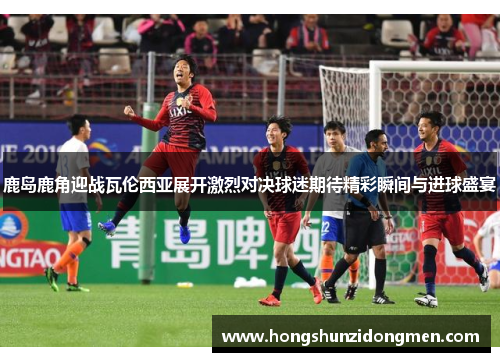 鹿岛鹿角迎战瓦伦西亚展开激烈对决球迷期待精彩瞬间与进球盛宴