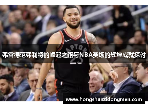 弗雷德范弗利特的崛起之路与NBA赛场的辉煌成就探讨