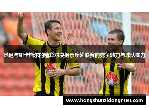 悉尼与纽卡斯尔的精彩对决揭示澳超联赛的竞争魅力与球队实力