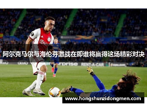 阿尔克马尔与海伦芬激战在即谁将赢得这场精彩对决
