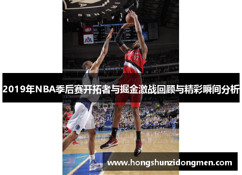 2019年NBA季后赛开拓者与掘金激战回顾与精彩瞬间分析